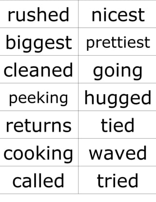 rushed nicest
biggest prettiest
cleaned going
peeking hugged
returns tied
cooking waved
called tried
 