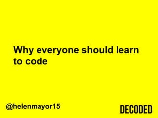 Why everyone should learn
 to code



@helenmayor15
 
