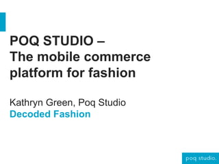 POQ STUDIO –
The mobile commerce
platform for fashion
Kathryn Green, Poq Studio
Decoded Fashion
 