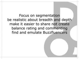 Focus on segmentation be realistic about breadth and depth make it easier to share not create balance rating and commenting find and emulate Buzzfluencers 