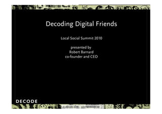 © Decode 2010 robert@decode.net
Decoding Digital Friends
Local Social Summit 2010
presented by
Robert Barnard
co-founder and CEO
 