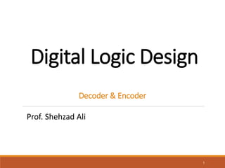 Digital Logic Design
1
Decoder & Encoder
Prof. Shehzad Ali
 