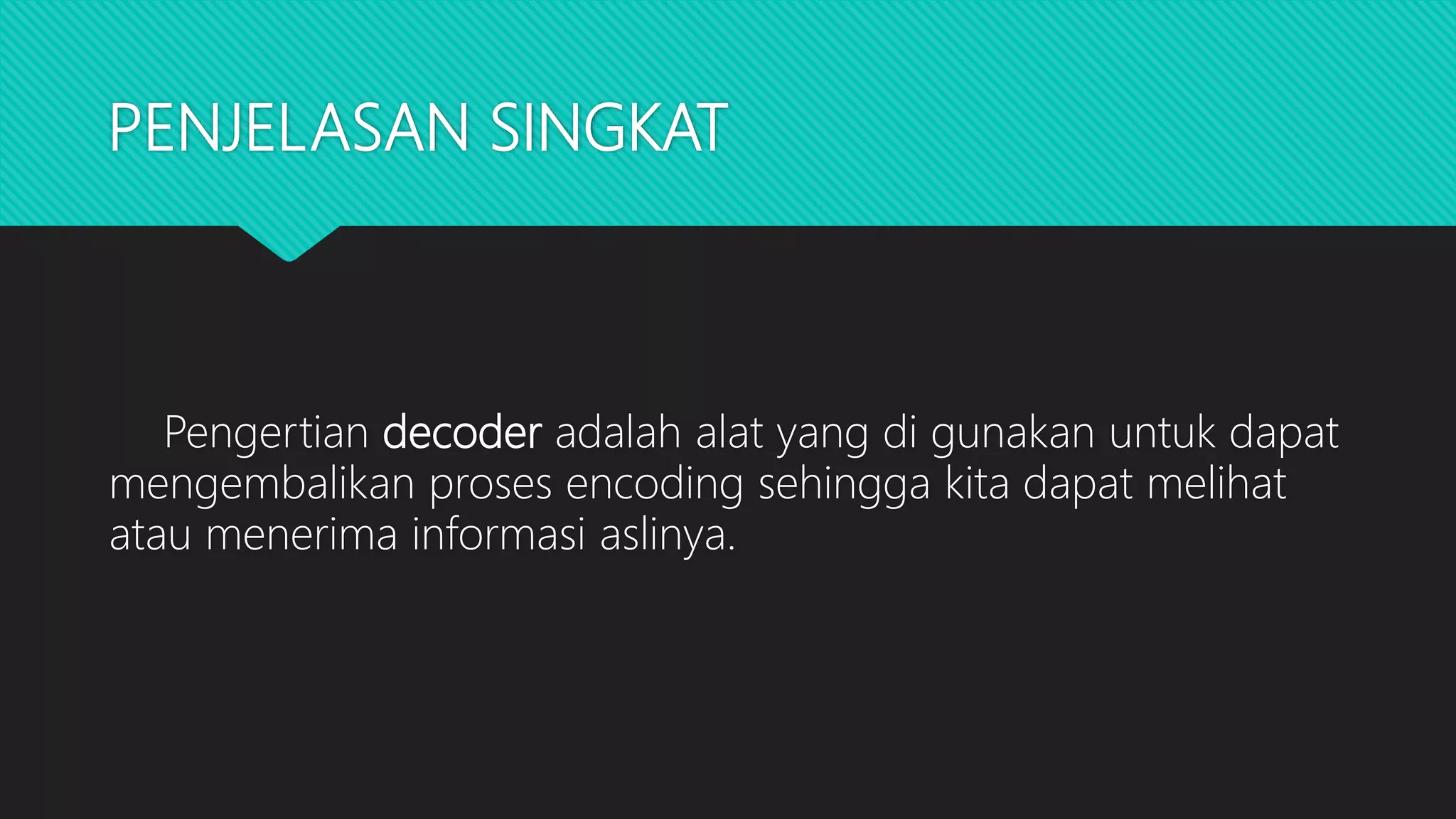 PENJELASAN SINGKAT
Pengertian decoder adalah alat yang di gunakan untuk dapat
mengembalikan proses encoding sehingga kita dapat melihat
atau menerima informasi aslinya.
 