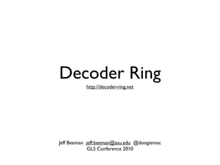 Decoder Ring
           http://decoder-ring.net




Jeff Beeman jeff.beeman@asu.edu @doogiemac
             GLS Conference 2010
 
