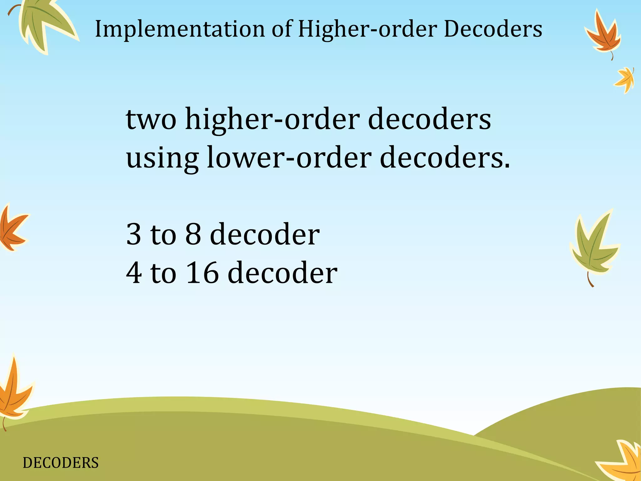DECODERS
Implementation of Higher-order Decoders
two higher-order decoders
using lower-order decoders.
3 to 8 decoder
4 to 16 decoder
 