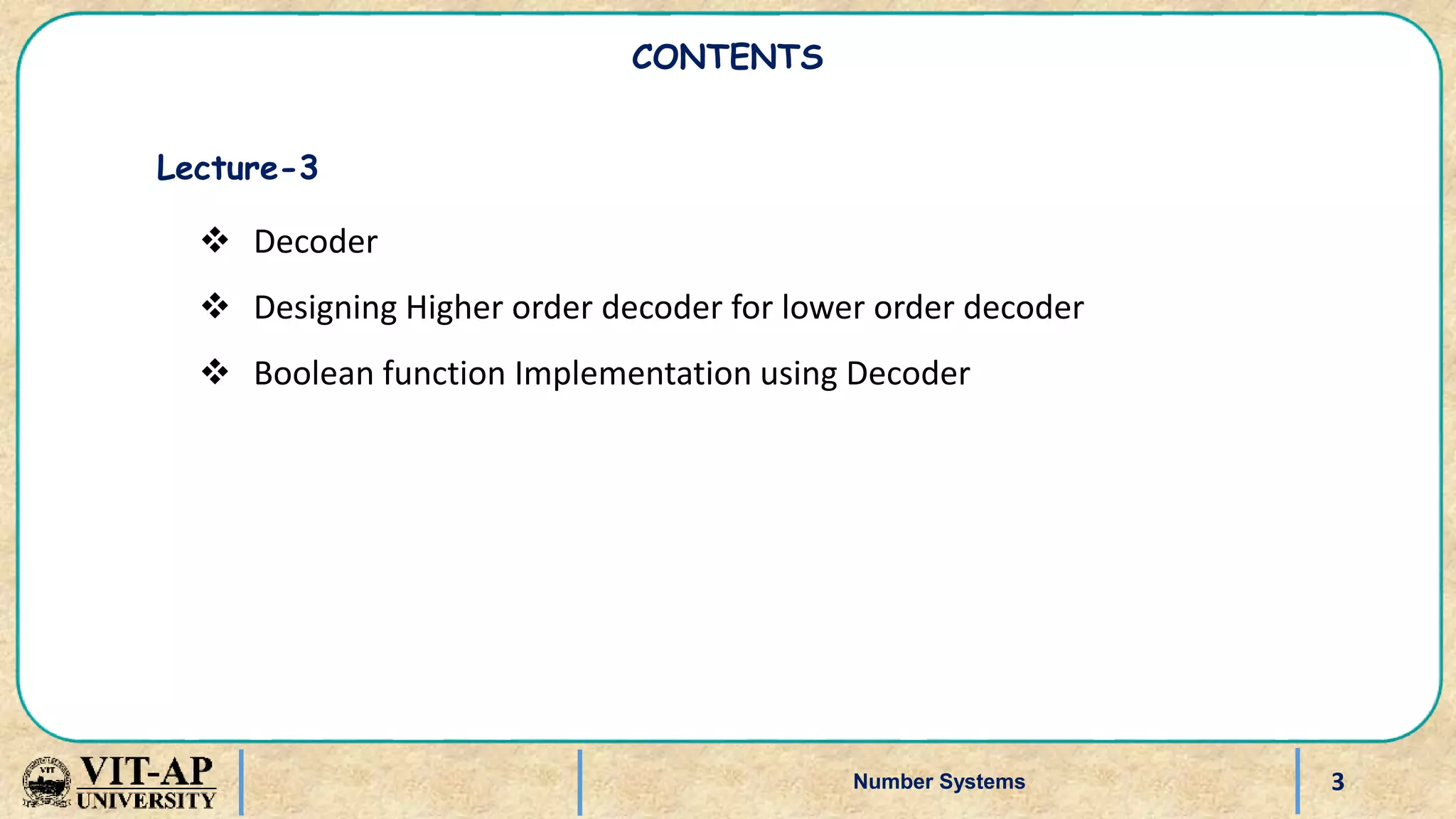 3
Number Systems
CONTENTS
Lecture-3
 Decoder
 Designing Higher order decoder for lower order decoder
 Boolean function Implementation using Decoder
 
