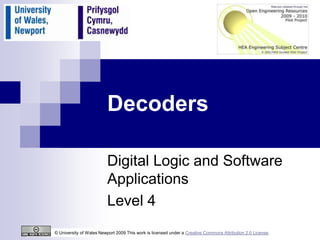 Decoders

                         Digital Logic and Software
                         Applications
                         Level 4
© University of Wales Newport 2009 This work is licensed under a Creative Commons Attribution 2.0 License.
 