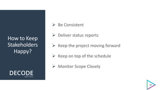 How to Keep
Stakeholders
Happy?
 Be Consistent
 Deliver status reports
 Keep the project moving forward
 Keep on top of the schedule
 Monitor Scope Closely
16
 