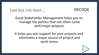 Last but not least …
Good Stakeholder Management helps you to
manage the politics that can often come
with major projects.
It helps you win support for your projects and
eliminates a major source of project and
work stress.
19
 