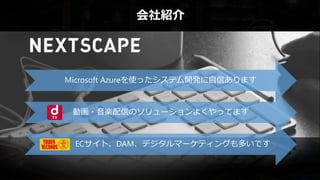 会社紹介
Microsoft Azureを使ったシステム開発に自信あります
動画・音楽配信のソリューションよくやってます
ECサイト、DAM、デジタルマーケティングも多いです
 