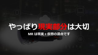 やっぱり現実部分は大切
MR は現実＋仮想の混合です
 