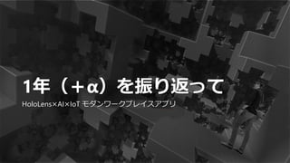 1年（＋α）を振り返って
HoloLens×AI×IoT モダンワークプレイスアプリ
 