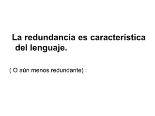 La redundancia es característica del lenguaje. ( O aún menos redundante) : 