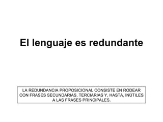 El lenguaje es redundante LA REDUNDANCIA PROPOSICIONAL CONSISTE EN RODEAR CON FRASES SECUNDARIAS, TERCIARIAS Y, HASTA, INÚTILES A LAS FRASES PRINCIPALES. 