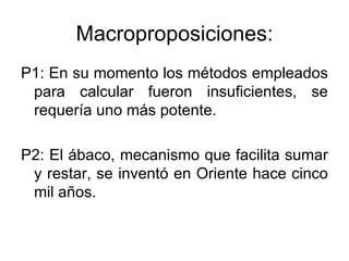 Macroproposiciones: P1: En su momento los métodos empleados para calcular fueron insuficientes, se requería uno más potente. P2: El ábaco, mecanismo que facilita sumar y restar, se inventó en Oriente hace cinco mil años. 