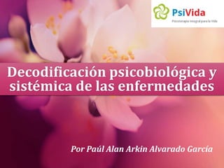 Decodificación psicobiológica y 
sistémica de las enfermedades 
Por Paúl Alan Arkin Alvarado García 
 