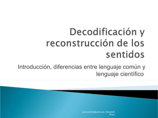 Introducción, diferencias entre lenguaje común y 
lenguaje científico 
epinos2002@yahoo.es Elizabeth 
Pinos 
 