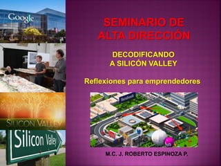 SEMINARIO DE
ALTA DIRECCIÓN
M.C. J. ROBERTO ESPINOZA P.
DECODIFICANDO
A SILICÓN VALLEY
Reflexiones para emprendedores
 
