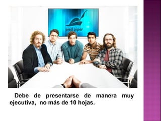 Debe de presentarse de manera muy
ejecutiva, no más de 10 hojas.
 