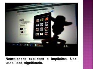 Necesidades explicitas e implícitas. Uso,
usabilidad, significado.
 