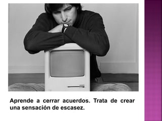Aprende a cerrar acuerdos. Trata de crear
una sensación de escasez.
 