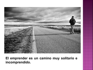 El emprender es un camino muy solitario e
incomprendido.
 