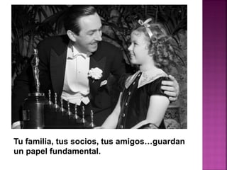 Tu familia, tus socios, tus amigos…guardan
un papel fundamental.
 