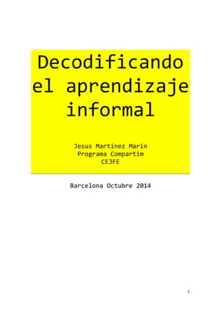 Decodificando 
el aprendizaje 
1 
informal 
Jesus Martinez Marin 
Programa Compartim 
CEJFE 
Barcelona Octubre 2014 
 