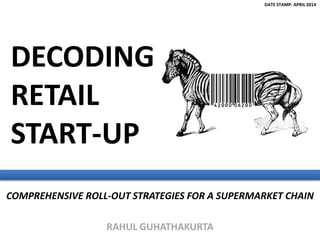 RAHUL GUHATHAKURTA
COMPREHENSIVE ROLL-OUT STRATEGIES FOR A SUPERMARKET CHAIN
DECODING
RETAIL
START-UP
DATE STAMP: APRIL 2014
 