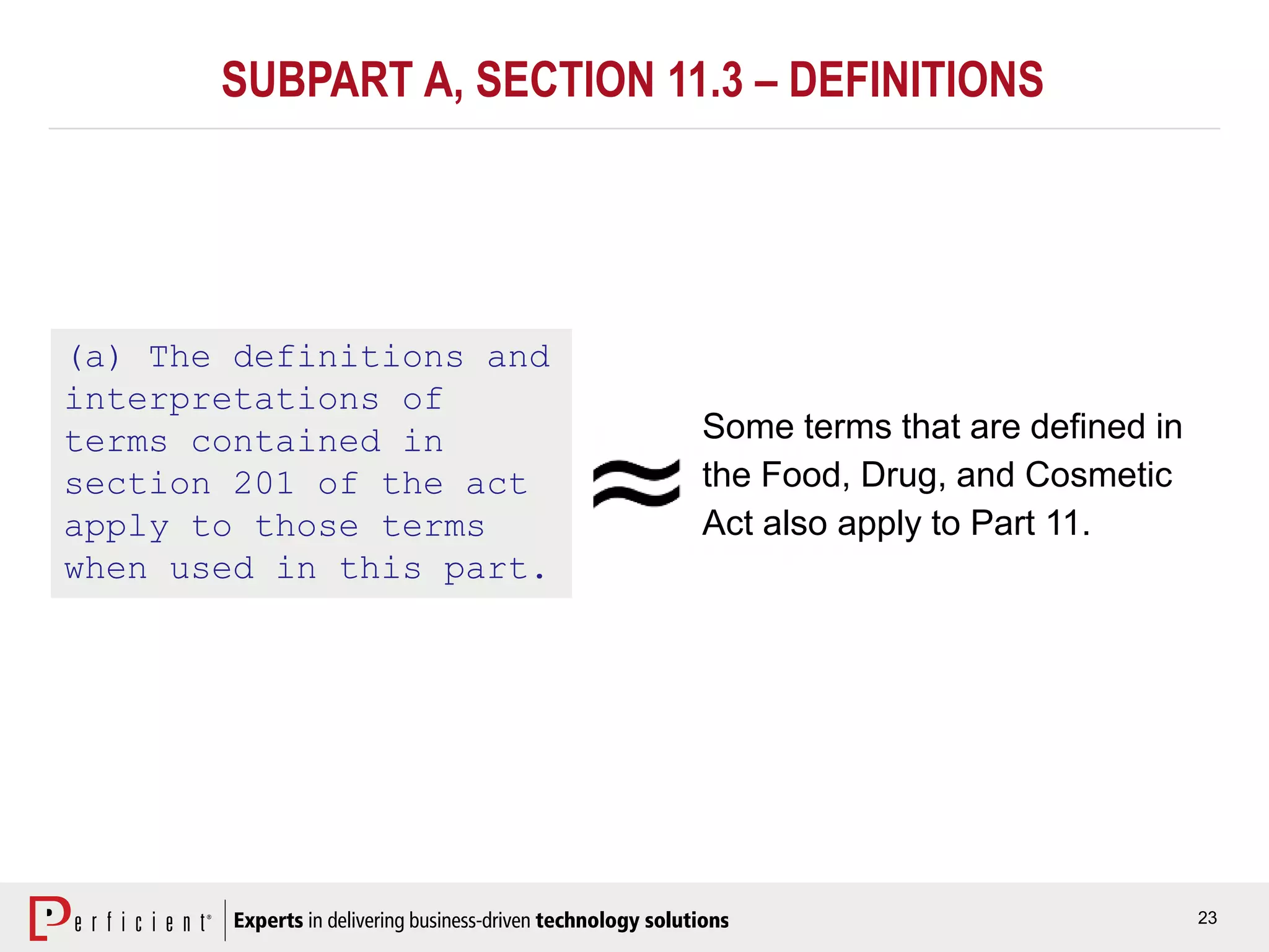23
SUBPART A, SECTION 11.3 – DEFINITIONS
(a) The definitions and
interpretations of
terms contained in
section 201 of the act
apply to those terms
when used in this part.
Some terms that are defined in
the Food, Drug, and Cosmetic
Act also apply to Part 11.
 