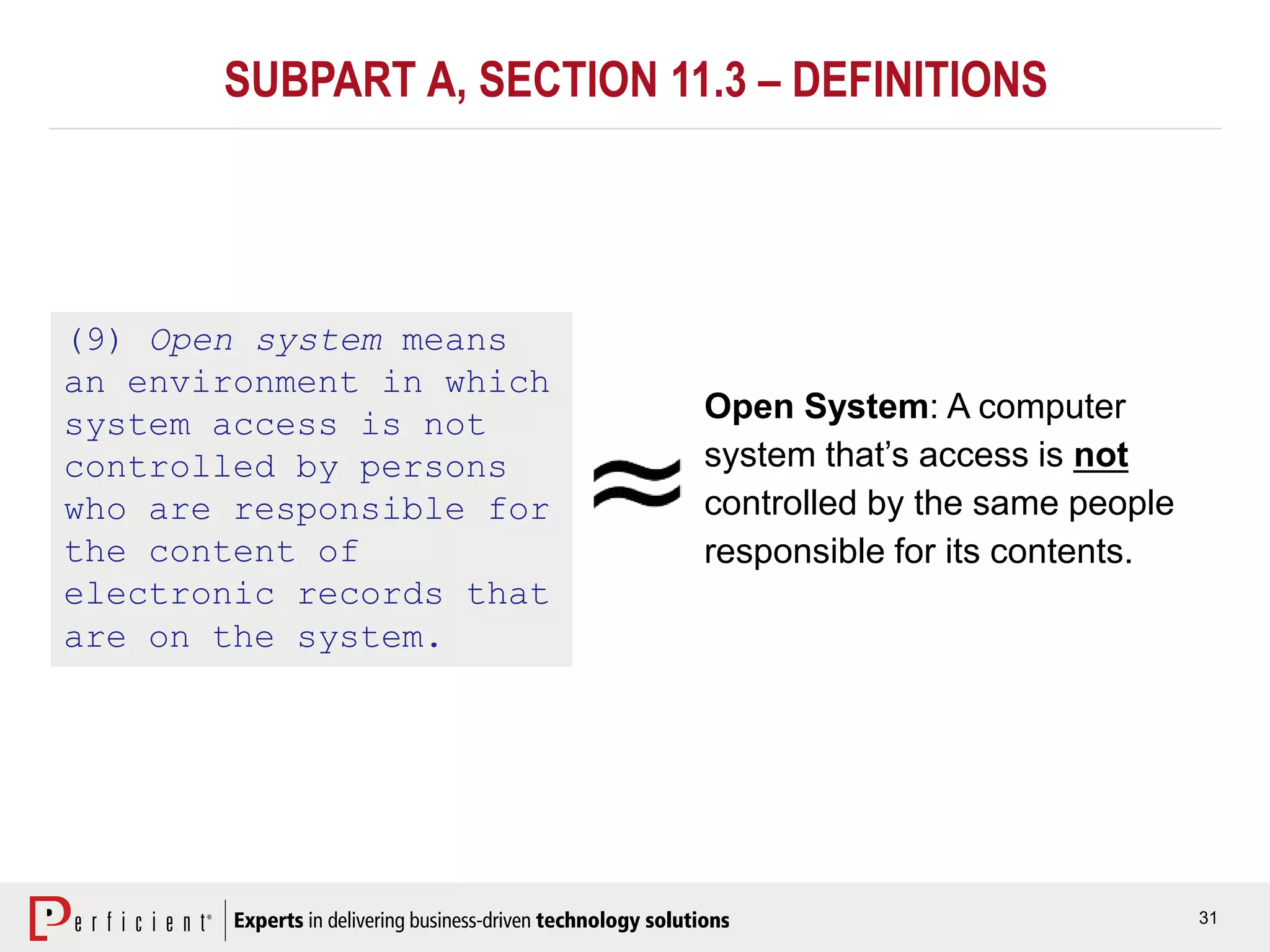 31
SUBPART A, SECTION 11.3 – DEFINITIONS
(9) Open system means
an environment in which
system access is not
controlled by persons
who are responsible for
the content of
electronic records that
are on the system.
Open System: A computer
system that’s access is not
controlled by the same people
responsible for its contents.
 