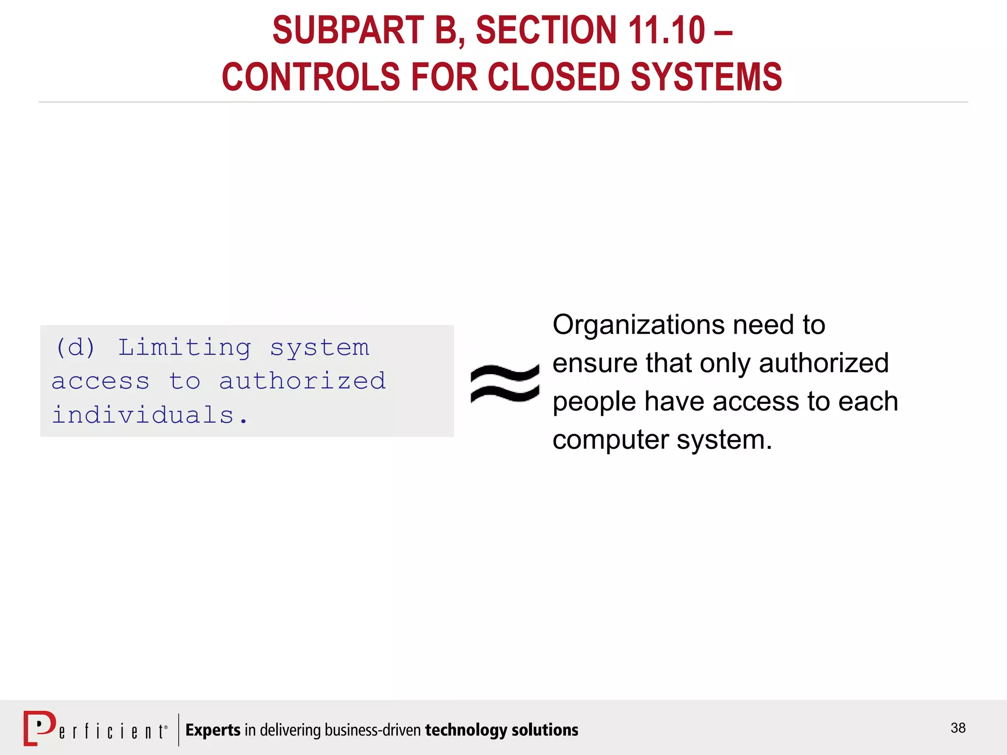 38
SUBPART B, SECTION 11.10 –
CONTROLS FOR CLOSED SYSTEMS
(d) Limiting system
access to authorized
individuals.
Organizations need to
ensure that only authorized
people have access to each
computer system.
 