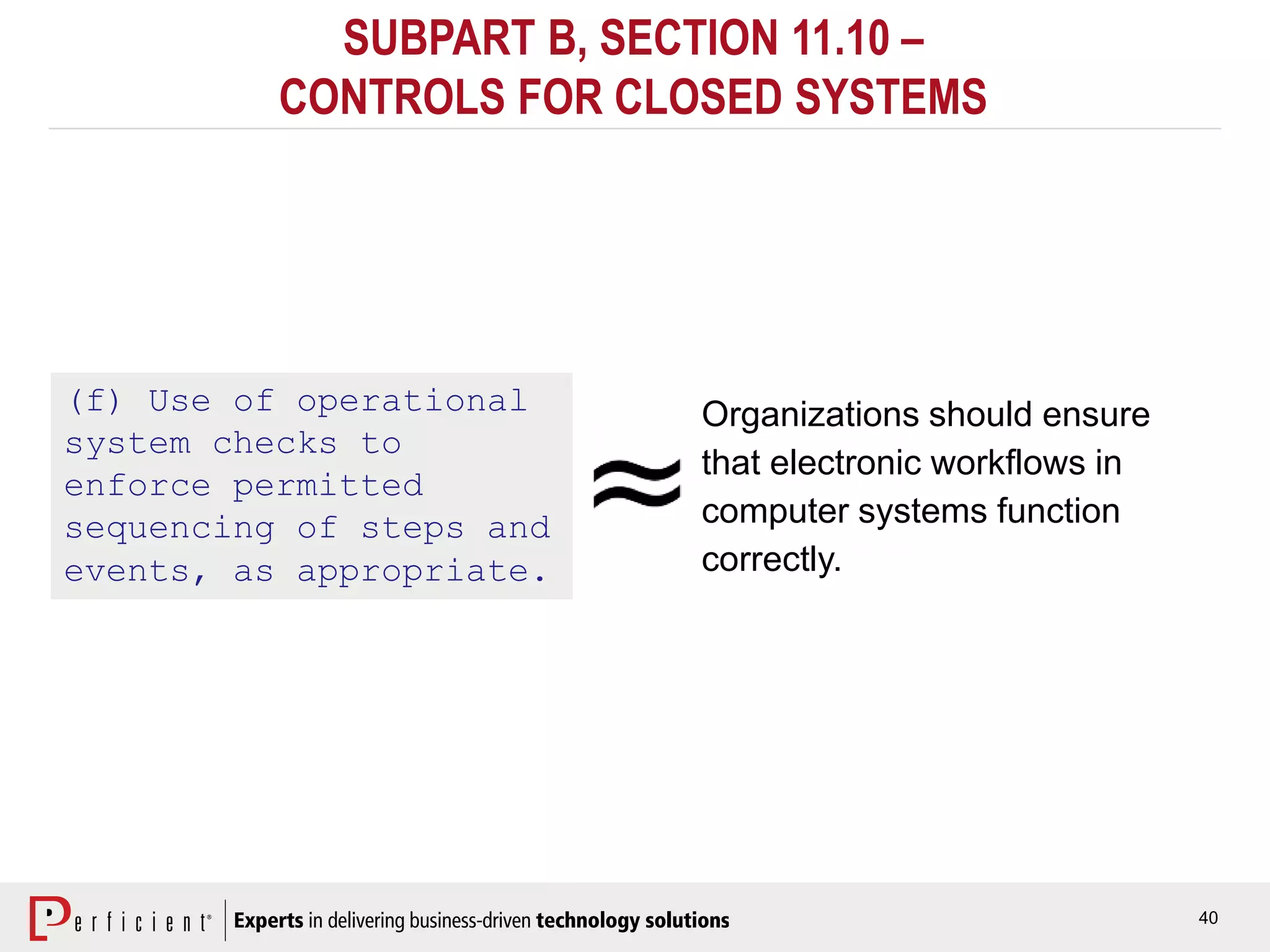 40
SUBPART B, SECTION 11.10 –
CONTROLS FOR CLOSED SYSTEMS
(f) Use of operational
system checks to
enforce permitted
sequencing of steps and
events, as appropriate.
Organizations should ensure
that electronic workflows in
computer systems function
correctly.
 