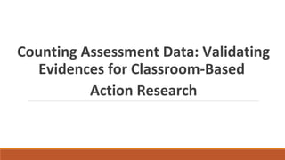 Counting Assessment Data: Validating
Evidences for Classroom-Based
Action Research
 