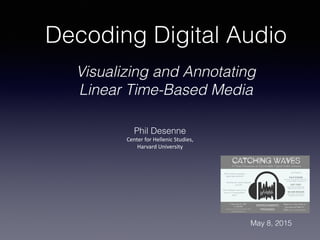 Decoding Digital Audio
Visualizing and Annotating
Linear Time-Based Media
Phil Desenne
Center	
  for	
  Hellenic	
  Studies,	
  	
  
Harvard	
  University
May 8, 2015
 