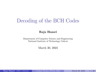 Decoding of the BCH Codes
Raju Hazari
Department of Computer Science and Engineering
National Institute of Technology Calicut
March 30, 2023
Raju Hazari (NIT, Calicut) Coding Theory, Winter 2023 March 30, 2023 1 / 26
 