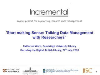 'Start making Sense: Talking Data Management with Researchers'   Catharine Ward, Cambridge University Library Decoding the Digital, British Library, 27 th  July, 2010 A pilot project for supporting research data management 