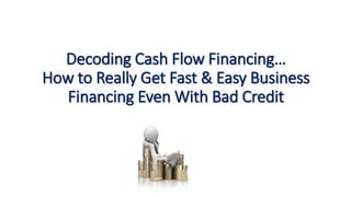 Decoding Cash Flow Financing…
How to Really Get Fast & Easy Business
Financing Even With Bad Credit
 
