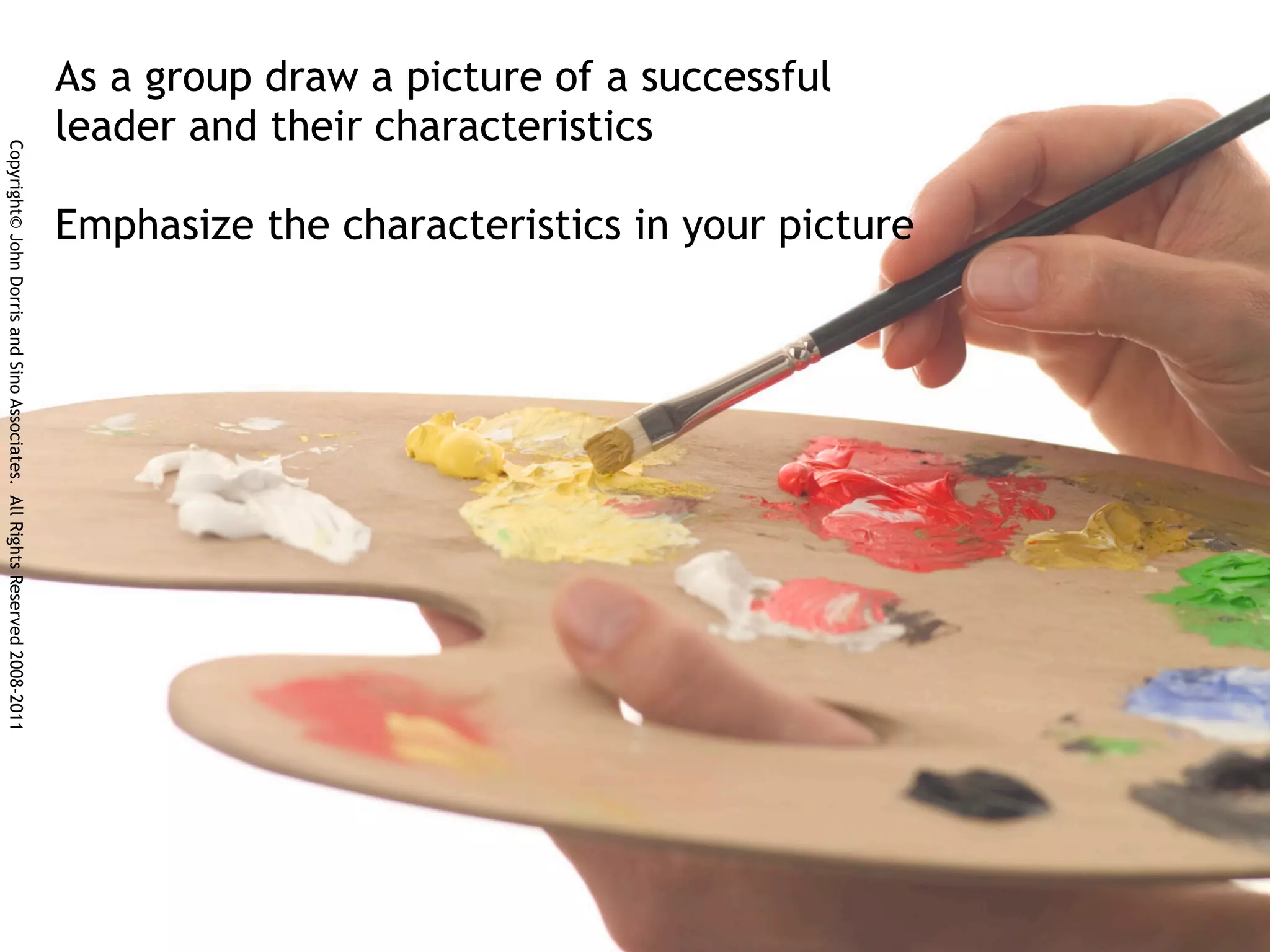 As a group draw a picture of a successful
                                                                            leader and their characteristics
Copyright© John Dorris and Sino Associates. All Rights Reserved 2008-2011




                                                                            Emphasize the characteristics in your picture
 