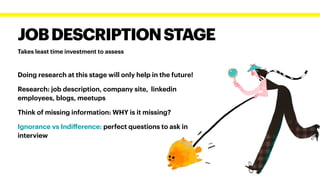 Takes least time investment to assess
JOBDESCRIPTIONSTAGE
Doing research at this stage will only help in the future!


Research: job description, company site, linkedin
employees, blogs, meetups


Think of missing information: WHY is it missing?


Ignorance vs Indi
ff
erence: perfect questions to ask in
interview
 