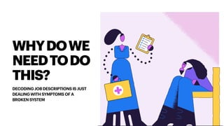 WHYDOWE
NEEDTODO
THIS?
DECODING JOB DESCRIPTIONS IS JUST
DEALING WITH SYMPTOMS OF A
BROKEN SYSTEM
 
