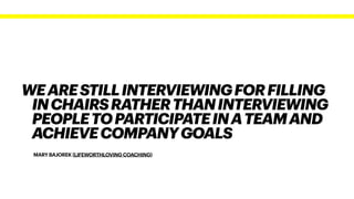 MARY BAJOREK (LIFEWORTHLOVING COACHING)
WEARESTILLINTERVIEWINGFORFILLING
INCHAIRSRATHERTHANINTERVIEWING
PEOPLETOPARTICIPATEINATEAMAND
ACHIEVECOMPANYGOALS
 