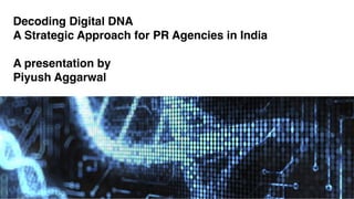 Decoding Digital DNA 
A Strategic Approach for PR Agencies in India 
A presentation by 
Piyush Aggarwal 
piyush@doubleback.in www.piyushaggarwal.me @iampiyusha 
 