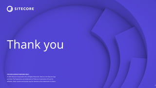 Thank you
FOR DISCUSSION PURPOSES ONLY.
© 2024 Sitecore Corporation A/S. All Rights Reserved. Sitecore, the Sitecore logo
and Own The Experience are trademarks of Sitecore Corporation A/S and its
affiliates. Other names and brands may be claimed as the trademarks of others.
29
 