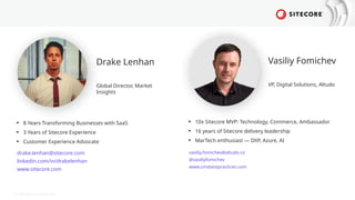© 2024 Sitecore Corporation A/S.
• 8 Years Transforming Businesses with SaaS
• 3 Years of Sitecore Experience
• Customer Experience Advocate
Drake Lenhan
Global Director, Market
Insights
drake.lenhan@sitecore.com
linkedin.com/in/drakelenhan
www.sitecore.com
• 10x Sitecore MVP: Technology, Commerce, Ambassador
• 16 years of Sitecore delivery leadership
• MarTech enthusiast — DXP, Azure, AI
Vasiliy Fomichev
VP, Digital Solutions, Altudo
vasiliy.fomichev@altudo.co
@vasiliyfomichev
www.cmsbestpractices.com
 