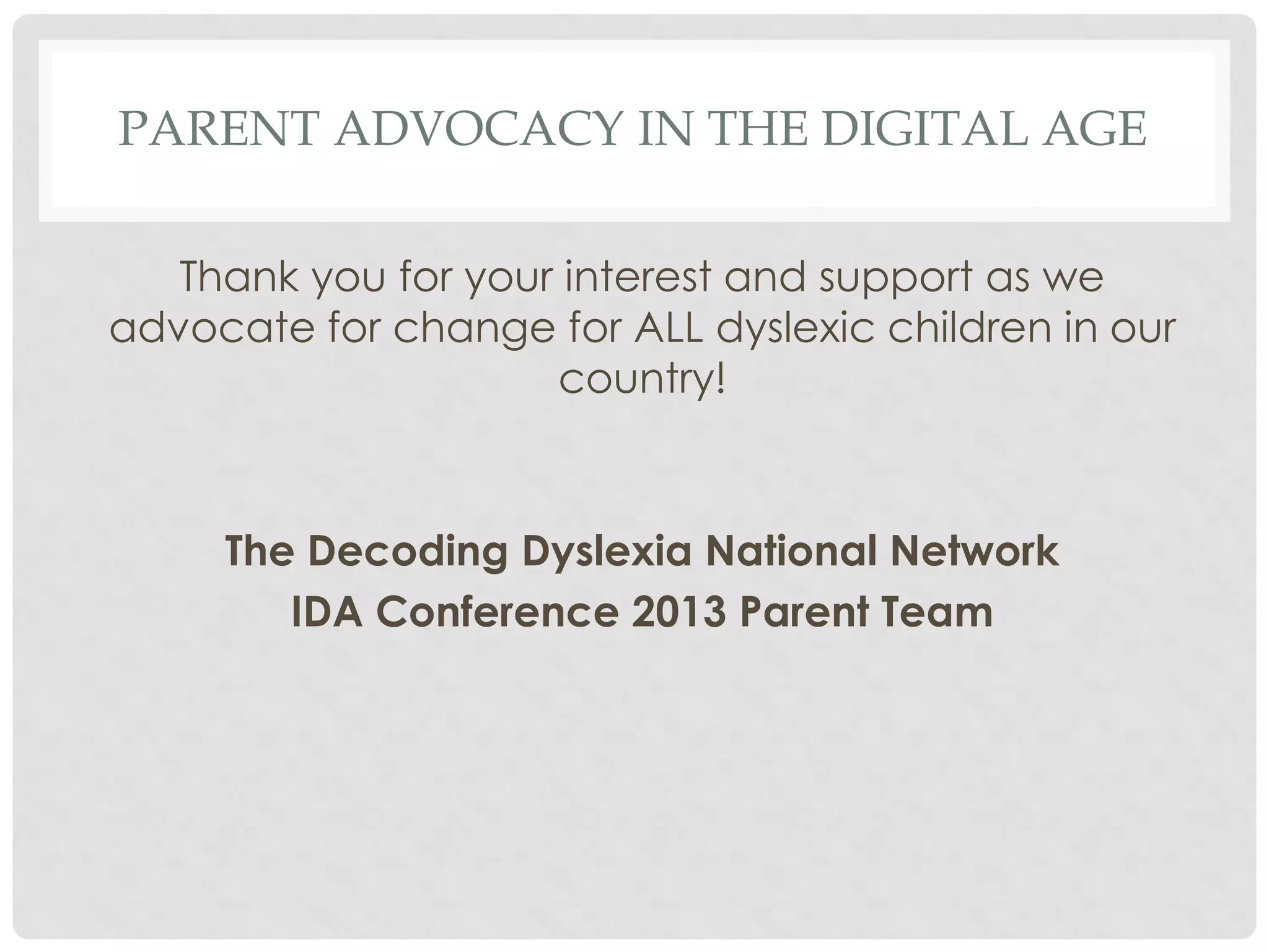 PARENT ADVOCACY IN THE DIGITAL AGE
Thank you for your interest and support as we
advocate for change for ALL dyslexic children in our
country!

The Decoding Dyslexia National Network
IDA Conference 2013 Parent Team

 