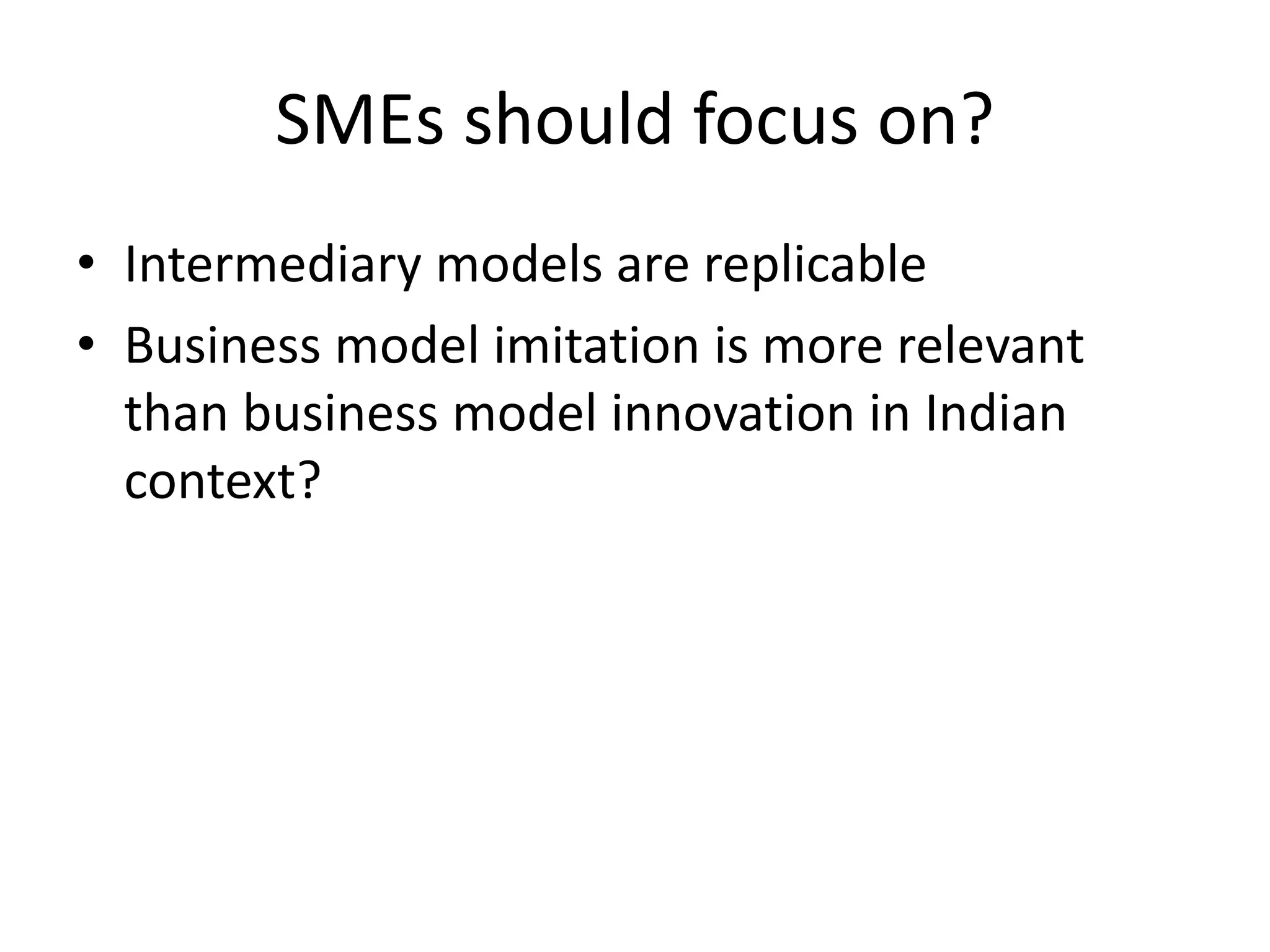 SMEs should focus on?
• Intermediary models are replicable
• Business model imitation is more relevant
than business model innovation in Indian
context?
 