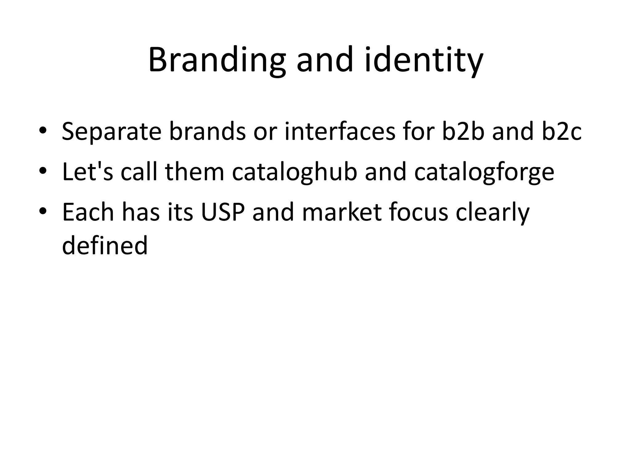 Branding and identity
• Separate brands or interfaces for b2b and b2c
• Let's call them cataloghub and catalogforge
• Each has its USP and market focus clearly
defined
 