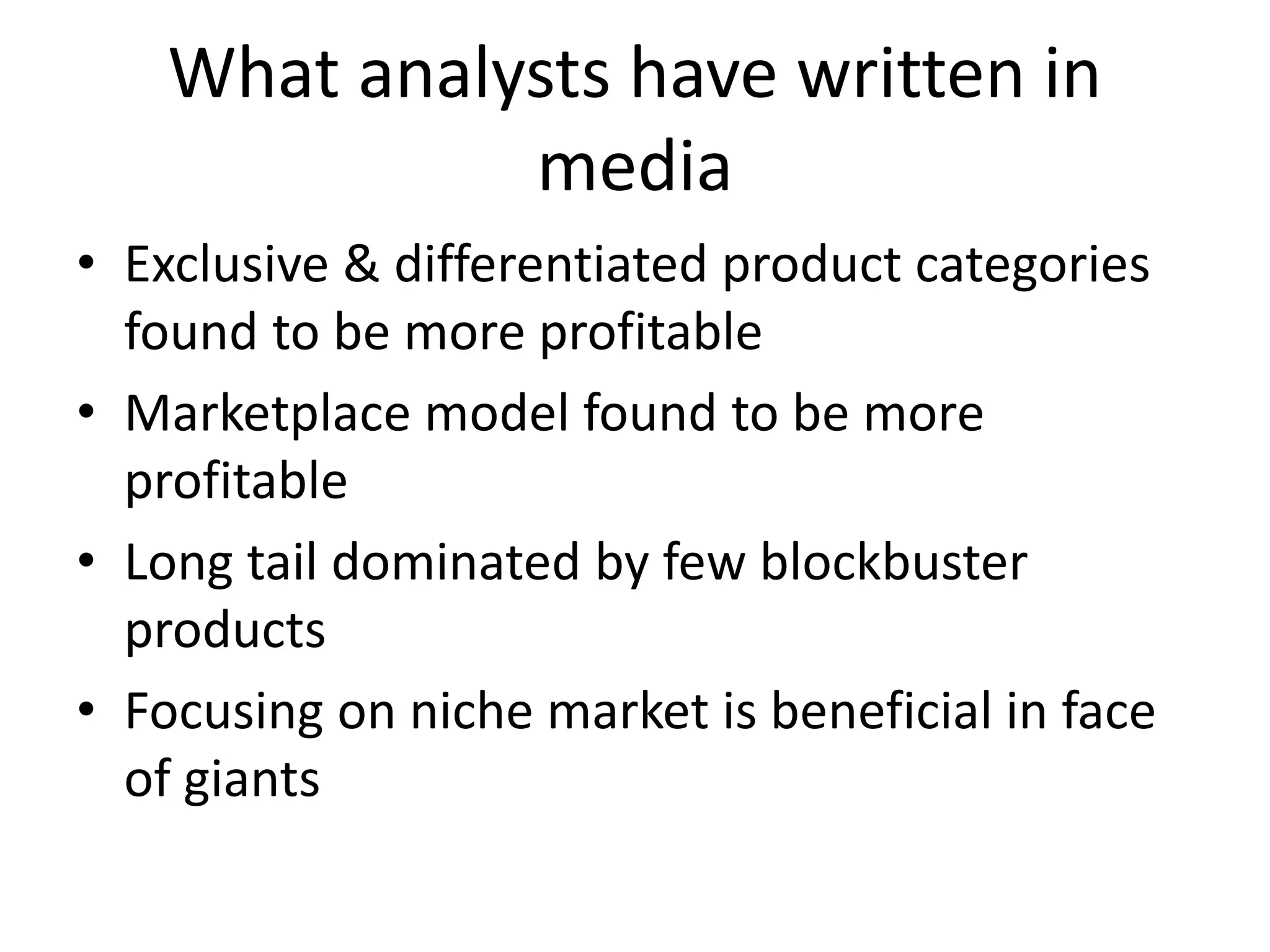 What analysts have written in
media
• Exclusive & differentiated product categories
found to be more profitable
• Marketplace model found to be more
profitable
• Long tail dominated by few blockbuster
products
• Focusing on niche market is beneficial in face
of giants
 
