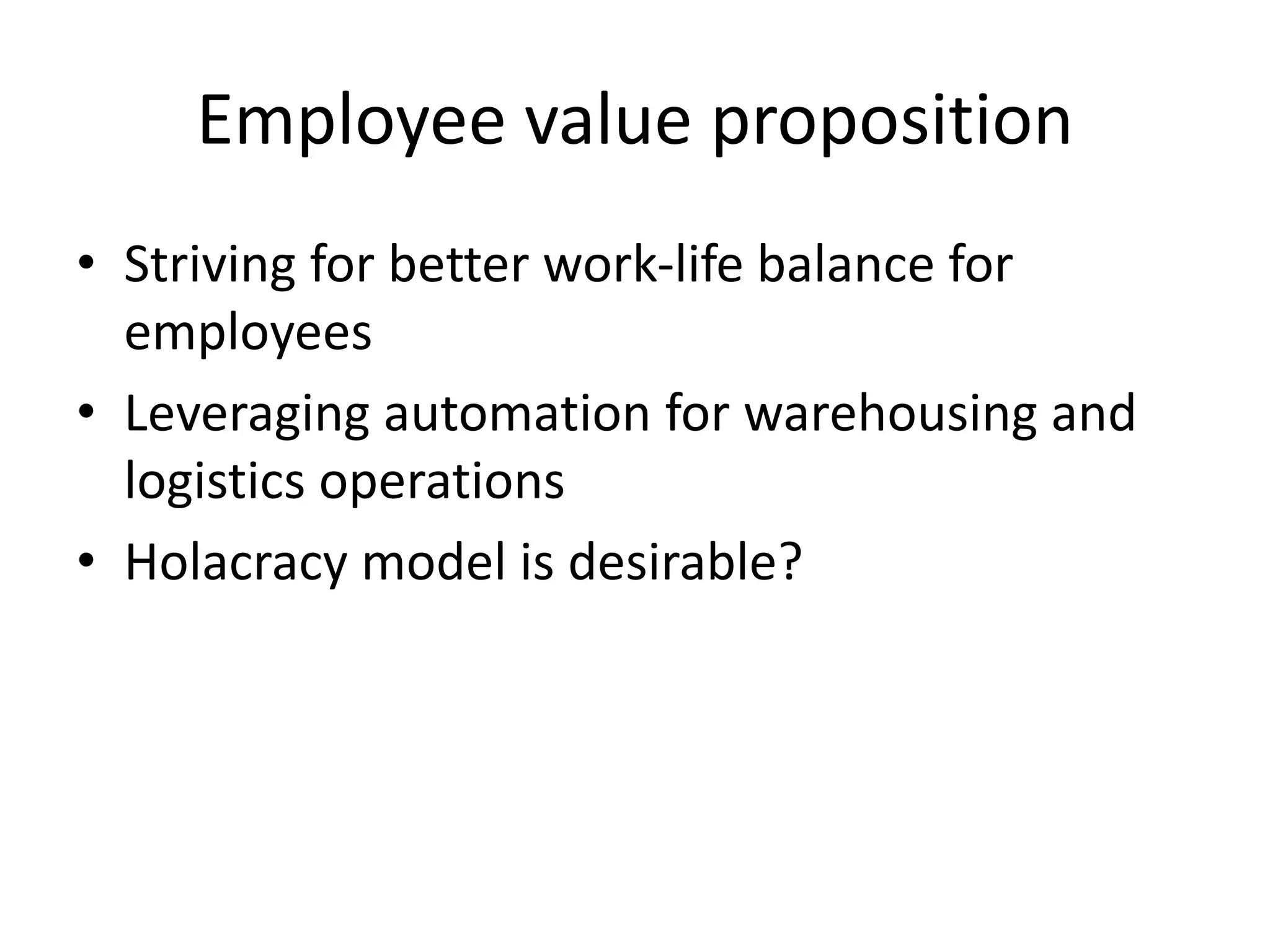 Employee value proposition
• Striving for better work-life balance for
employees
• Leveraging automation for warehousing and
logistics operations
• Holacracy model is desirable?
 